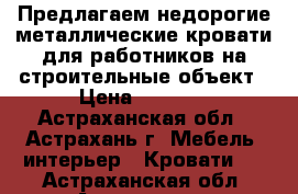 Предлагаем недорогие металлические кровати для работников на строительные объект › Цена ­ 1 500 - Астраханская обл., Астрахань г. Мебель, интерьер » Кровати   . Астраханская обл.,Астрахань г.